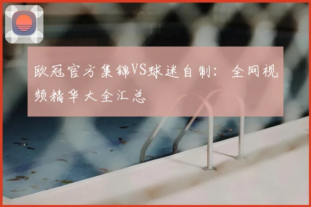 欧冠官方集锦VS球迷自制：全网视频精华大全汇总