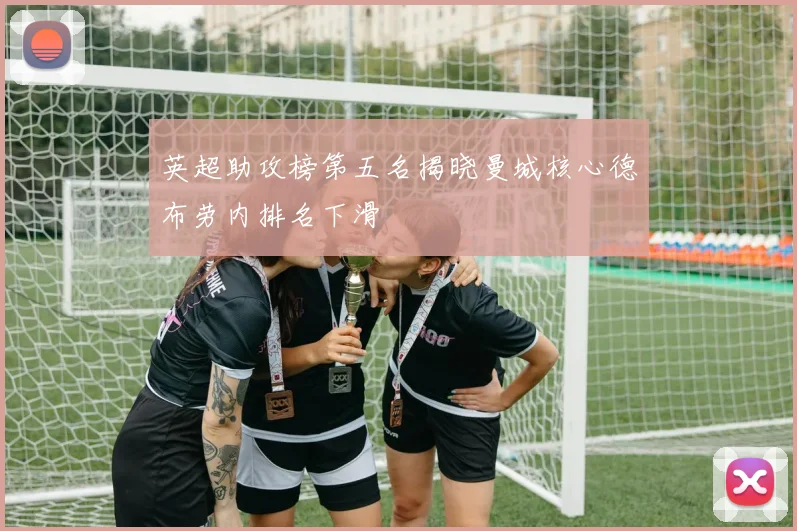 英超助攻榜第五名揭晓曼城核心德布劳内排名下滑