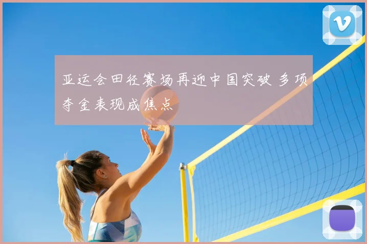 亚运会田径赛场再迎中国突破 多项夺金表现成焦点