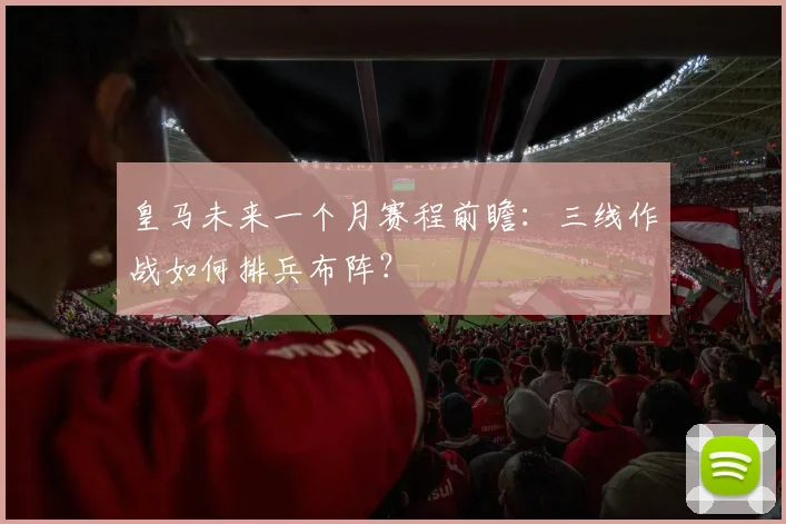 皇马未来一个月赛程前瞻：三线作战如何排兵布阵？