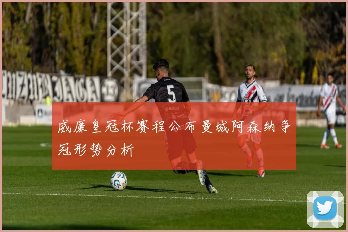 威廉皇冠杯赛程公布曼城阿森纳争冠形势分析