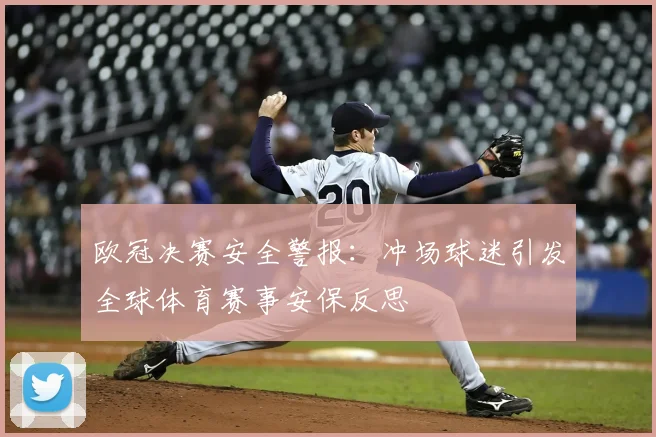 欧冠决赛安全警报:冲场球迷引发全球体育赛事安保反思