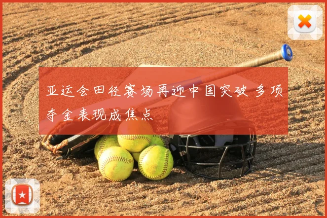 亚运会田径赛场再迎中国突破 多项夺金表现成焦点