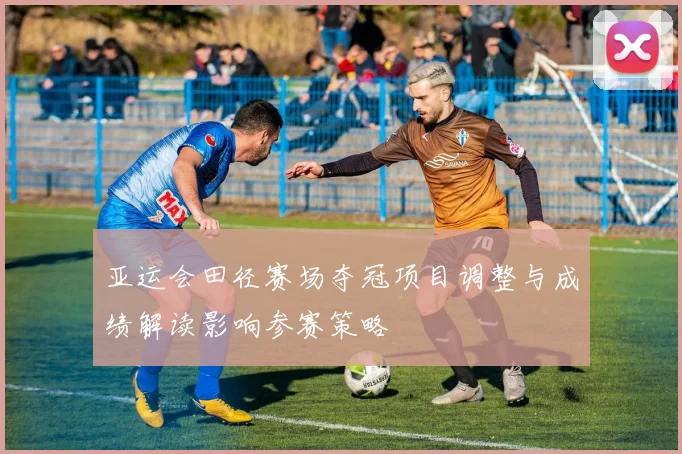 亚运会田径赛场夺冠项目调整与成绩解读影响参赛策略