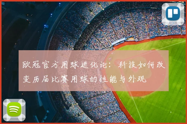 欧冠官方用球进化论：科技如何改变历届比赛用球的性能与外观