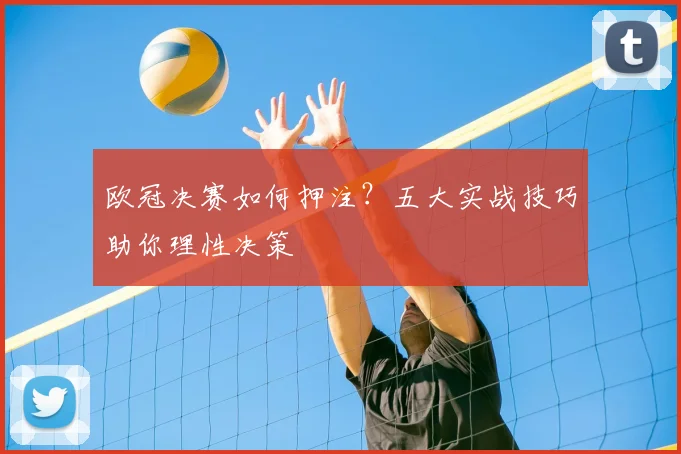 欧冠决赛如何押注？五大实战技巧助你理性决策